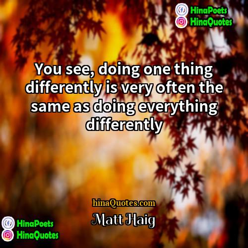 Matt Haig Quotes | You see, doing one thing differently is